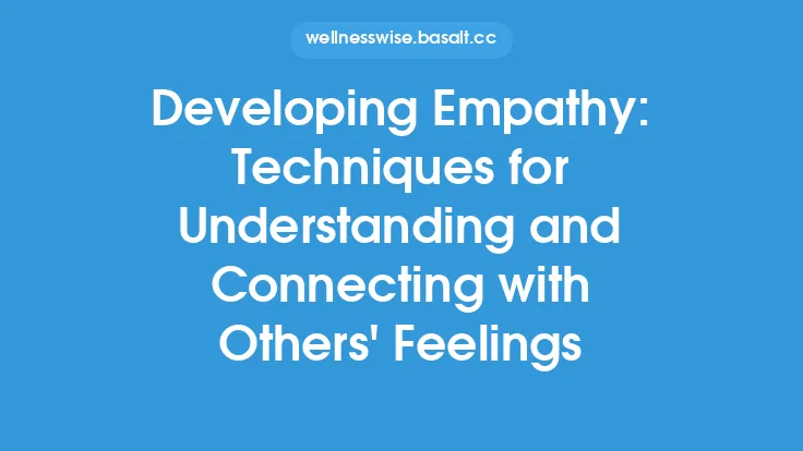 Developing Empathy: Techniques for Understanding and Connecting with Others